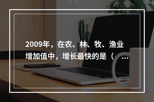 2009年，在农、林、牧、渔业增加值中，增长最快的是（　　）