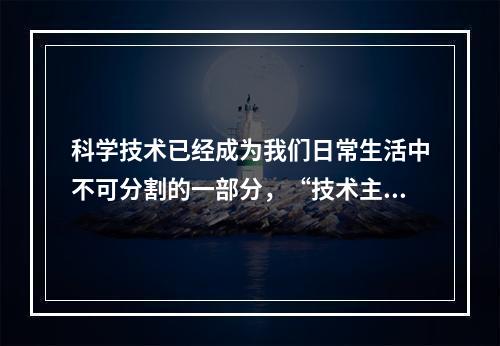 科学技术已经成为我们日常生活中不可分割的一部分，“技术主导