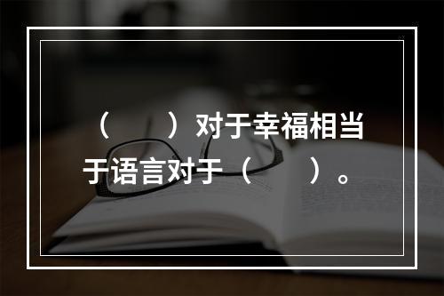 （　　）对于幸福相当于语言对于（　　）。