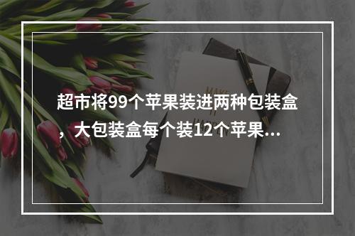 超市将99个苹果装进两种包装盒，大包装盒每个装12个苹果，