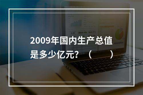 2009年国内生产总值是多少亿元？（　　）