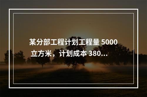 某分部工程计划工程量 5000 立方米，计划成本 380 元