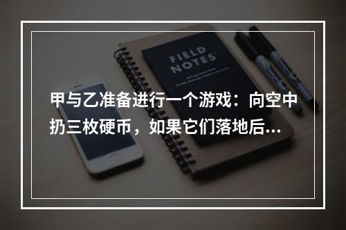 甲与乙准备进行一个游戏：向空中扔三枚硬币，如果它们落地后全