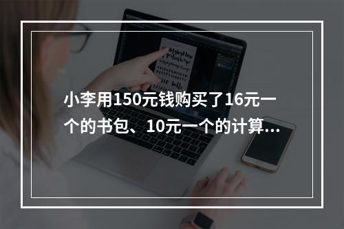 小李用150元钱购买了16元一个的书包、10元一个的计算器