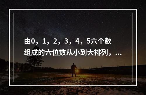 由0，1，2，3，4，5六个数组成的六位数从小到大排列，第