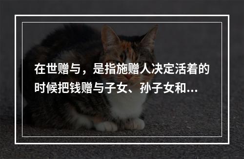 在世赠与，是指施赠人决定活着的时候把钱赠与子女、孙子女和其