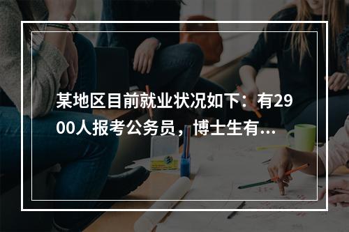 某地区目前就业状况如下：有2900人报考公务员，博士生有4