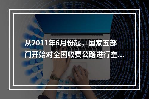 从2011年6月份起，国家五部门开始对全国收费公路进行空前