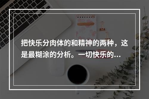 把快乐分肉体的和精神的两种，这是最糊涂的分析。一切快乐的享