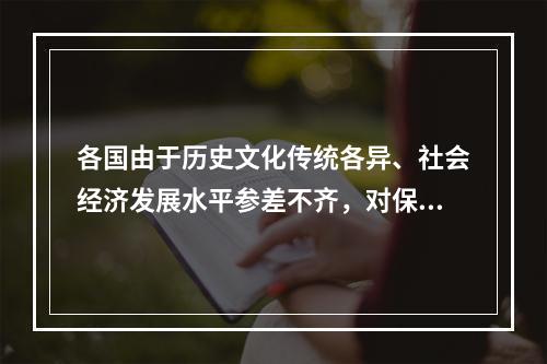 各国由于历史文化传统各异、社会经济发展水平参差不齐，对保护