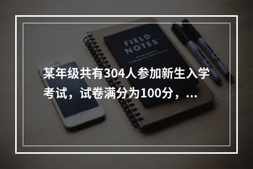 某年级共有304人参加新生入学考试，试卷满分为100分，且