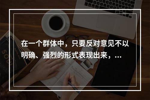 在一个群体中，只要反对意见不以明确、强烈的形式表现出来，一