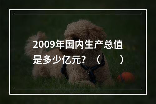 2009年国内生产总值是多少亿元？（　　）