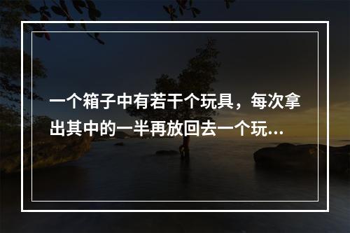 一个箱子中有若干个玩具，每次拿出其中的一半再放回去一个玩具