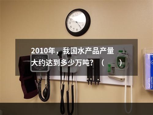 2010年，我国水产品产量大约达到多少万吨？（　　）