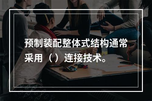 预制装配整体式结构通常采用（ ）连接技术。