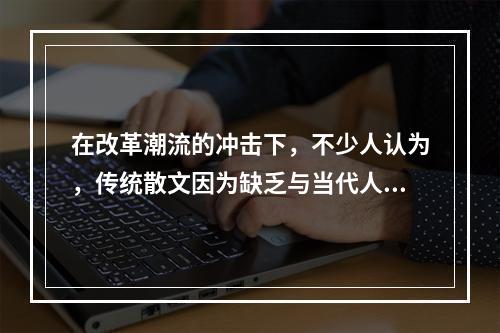 在改革潮流的冲击下，不少人认为，传统散文因为缺乏与当代人的