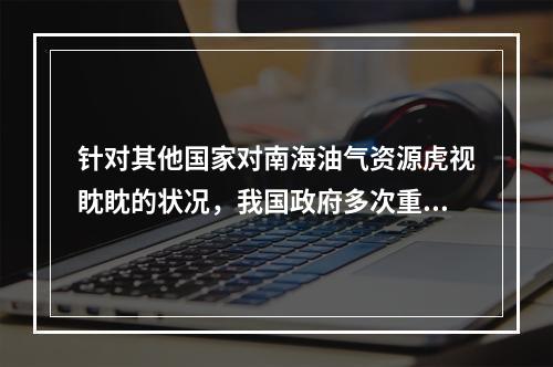 针对其他国家对南海油气资源虎视眈眈的状况，我国政府多次重申