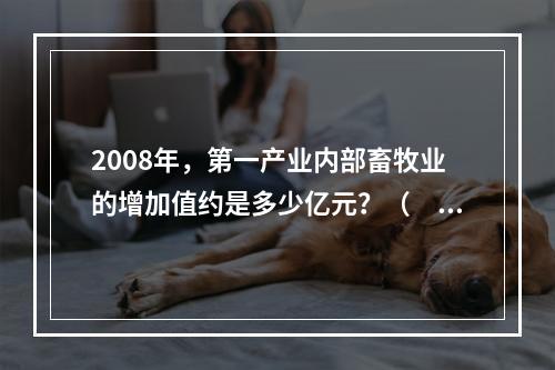 2008年，第一产业内部畜牧业的增加值约是多少亿元？（　　）