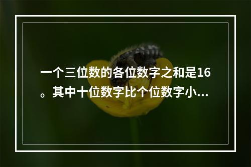 一个三位数的各位数字之和是16。其中十位数字比个位数字小3