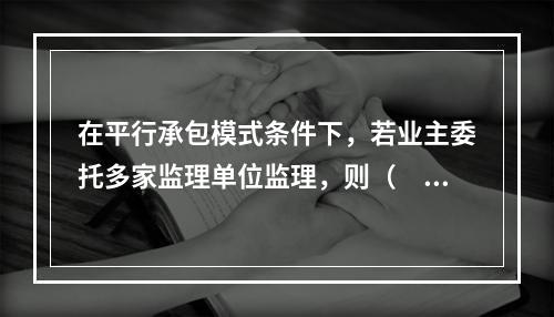 在平行承包模式条件下，若业主委托多家监理单位监理，则（　　