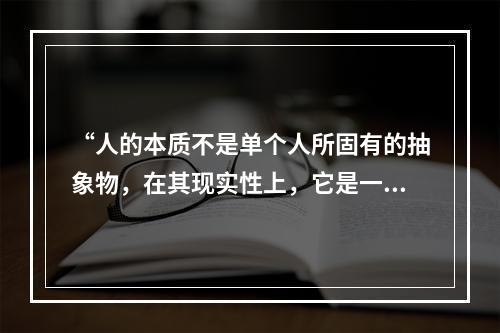 “人的本质不是单个人所固有的抽象物，在其现实性上，它是一切