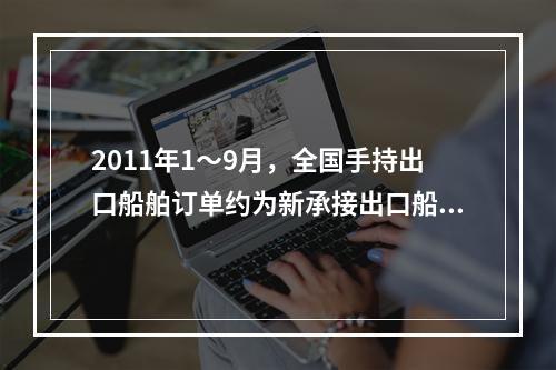 2011年1～9月，全国手持出口船舶订单约为新承接出口船舶订