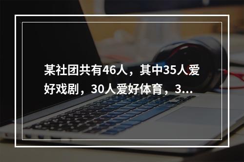 某社团共有46人，其中35人爱好戏剧，30人爱好体育，38