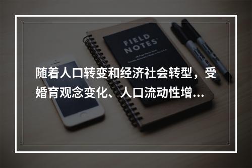 随着人口转变和经济社会转型，受婚育观念变化、人口流动性增强