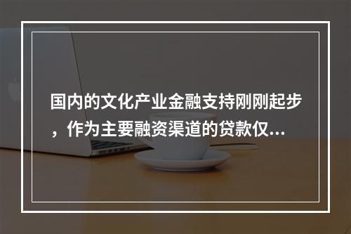 国内的文化产业金融支持刚刚起步，作为主要融资渠道的贷款仅占