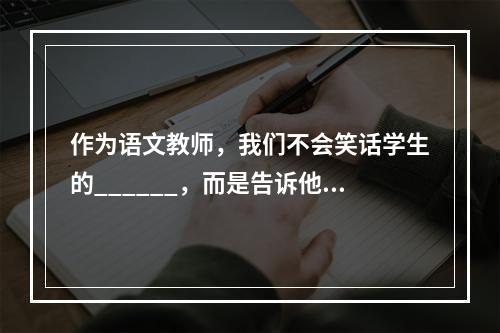 作为语文教师，我们不会笑话学生的______，而是告诉他们