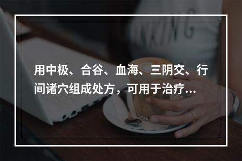 用中极、合谷、血海、三阴交、行间诸穴组成处方，可用于治疗（