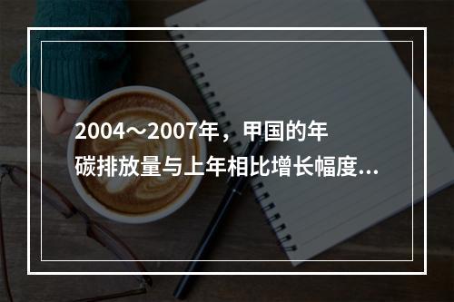 2004～2007年，甲国的年碳排放量与上年相比增长幅度最大