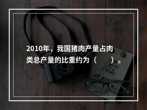 2010年，我国猪肉产量占肉类总产量的比重约为（　　）。