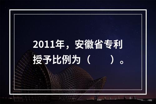 2011年，安徽省专利授予比例为（　　）。