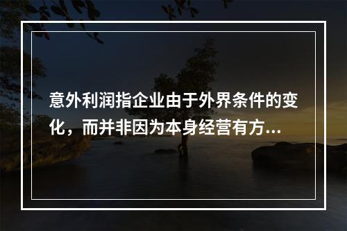 意外利润指企业由于外界条件的变化，而并非因为本身经营有方所