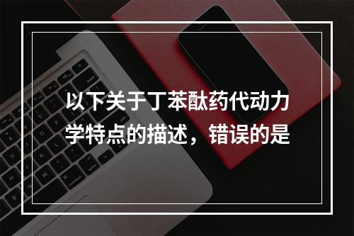 以下关于丁苯酞药代动力学特点的描述，错误的是