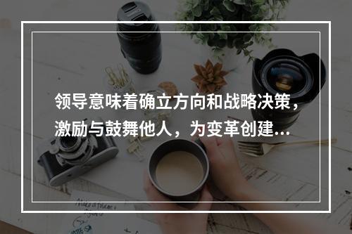 领导意味着确立方向和战略决策，激励与鼓舞他人，为变革创建远