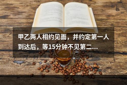 甲乙两人相约见面，并约定第一人到达后，等15分钟不见第二人