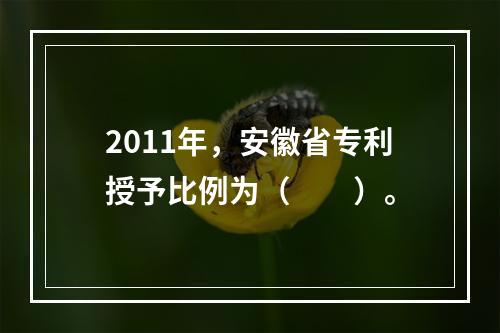 2011年，安徽省专利授予比例为（　　）。