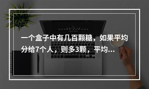 一个盒子中有几百颗糖，如果平均分给7个人，则多3颗，平均分