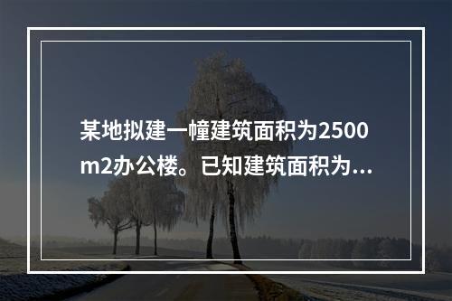 某地拟建一幢建筑面积为2500m2办公楼。已知建筑面积为27