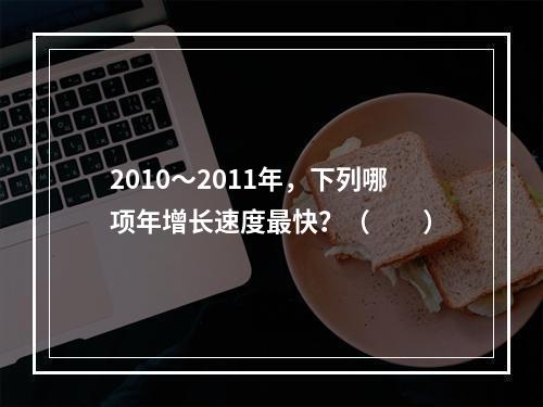 2010～2011年，下列哪项年增长速度最快？（　　）