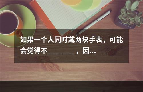 如果一个人同时戴两块手表，可能会觉得不_______，因为