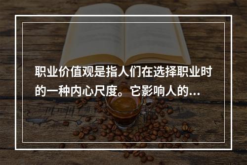 职业价值观是指人们在选择职业时的一种内心尺度。它影响人的择