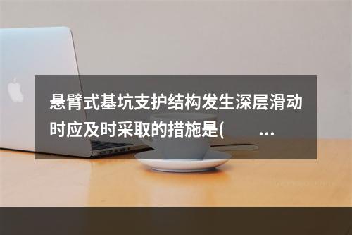 悬臂式基坑支护结构发生深层滑动时应及时采取的措施是(  )。