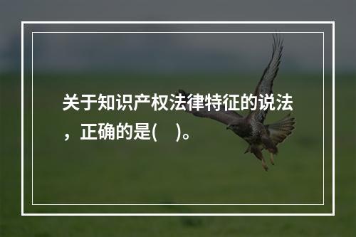 关于知识产权法律特征的说法，正确的是(    )。