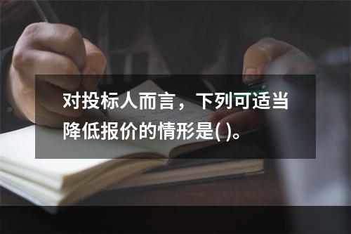 对投标人而言，下列可适当降低报价的情形是( )。