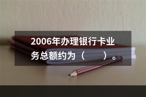 2006年办理银行卡业务总额约为（　　）。