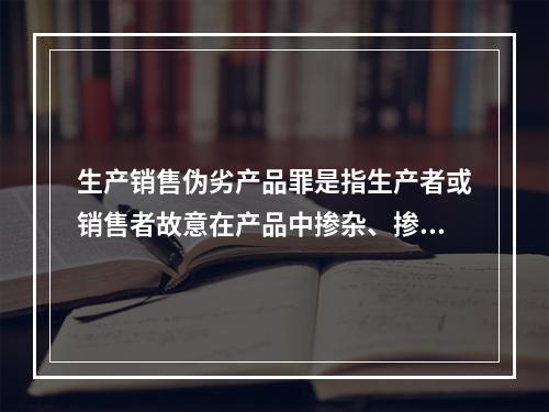 生产销售伪劣产品罪是指生产者或销售者故意在产品中掺杂、掺假